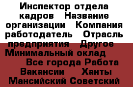 Инспектор отдела кадров › Название организации ­ Компания-работодатель › Отрасль предприятия ­ Другое › Минимальный оклад ­ 22 000 - Все города Работа » Вакансии   . Ханты-Мансийский,Советский г.